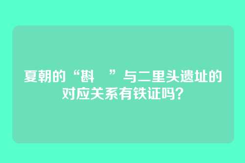 夏朝的“斟鄩”与二里头遗址的对应关系有铁证吗？