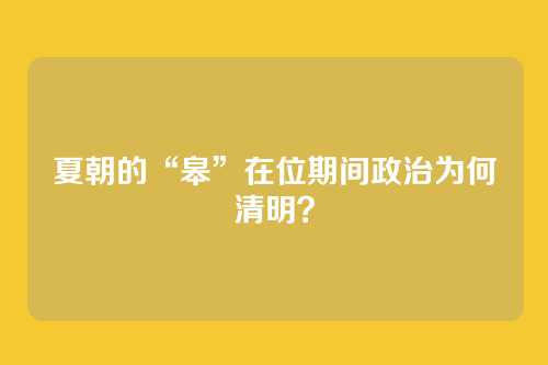 夏朝的“皋”在位期间政治为何清明？