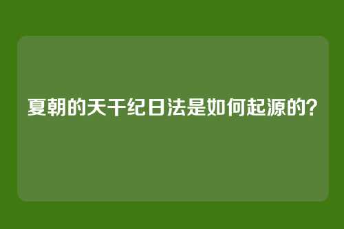 夏朝的天干纪日法是如何起源的？