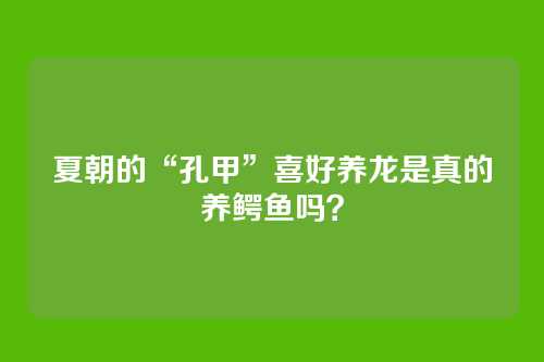 夏朝的“孔甲”喜好养龙是真的养鳄鱼吗？