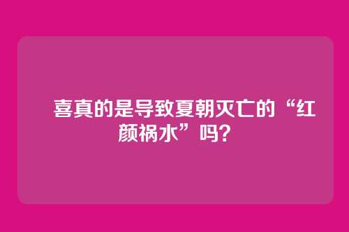 妺喜真的是导致夏朝灭亡的“红颜祸水”吗？
