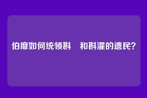 伯靡如何统领斟鄩和斟灌的遗民？