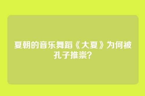 夏朝的音乐舞蹈《大夏》为何被孔子推崇？