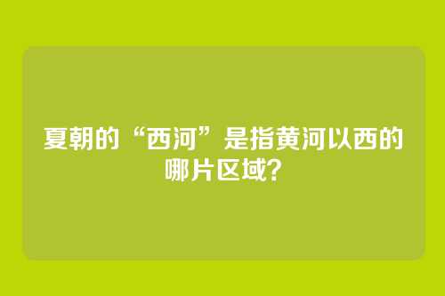 夏朝的“西河”是指黄河以西的哪片区域？