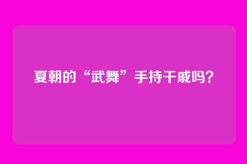 夏朝的“武舞”手持干戚吗?