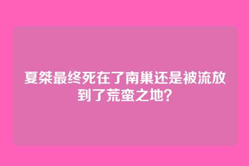 夏桀最终死在了南巢还是被流放到了荒蛮之地?