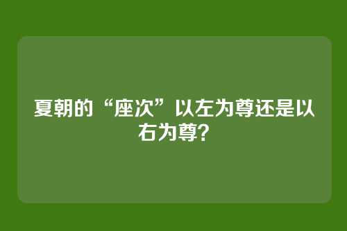 夏朝的“座次”以左为尊还是以右为尊？