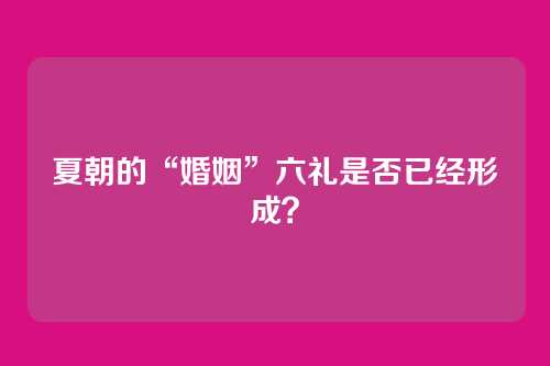 夏朝的“婚姻”六礼是否已经形成？