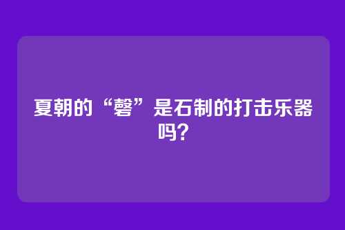 夏朝的“磬”是石制的打击乐器吗?