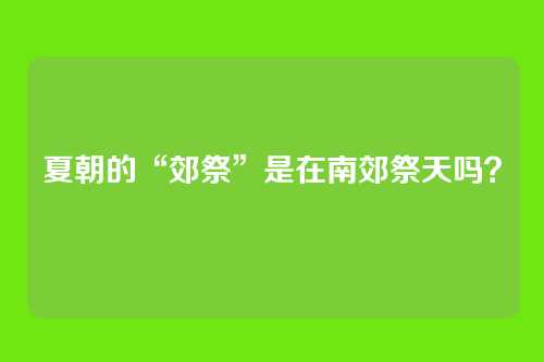 夏朝的“郊祭”是在南郊祭天吗？