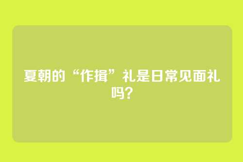 夏朝的“作揖”礼是日常见面礼吗？