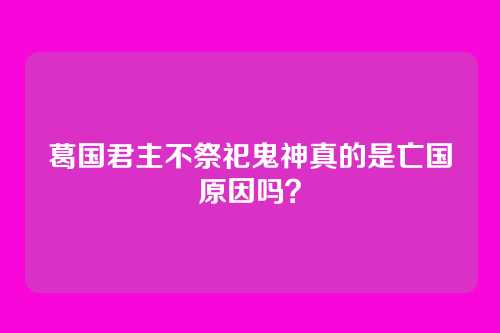 葛国君主不祭祀鬼神真的是亡国原因吗？