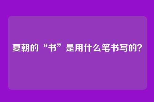 夏朝的“书”是用什么笔书写的？