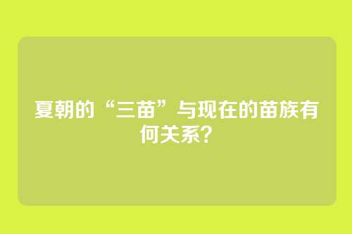 夏朝的“三苗”与现在的苗族有何关系？