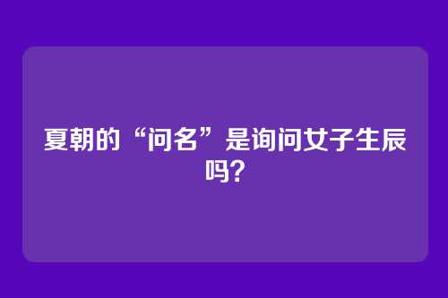 夏朝的“问名”是询问女子生辰吗?