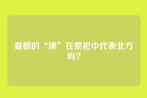 夏朝的“璜”在祭祀中代表北方吗?