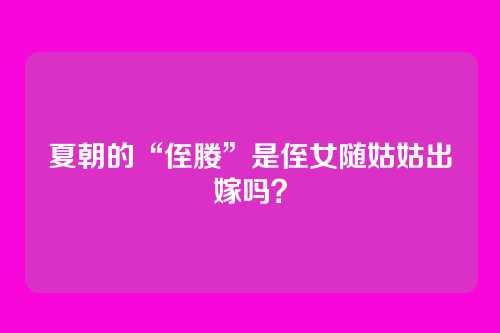 夏朝的“侄媵”是侄女随姑姑出嫁吗?