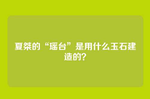 夏桀的“瑶台”是用什么玉石建造的？