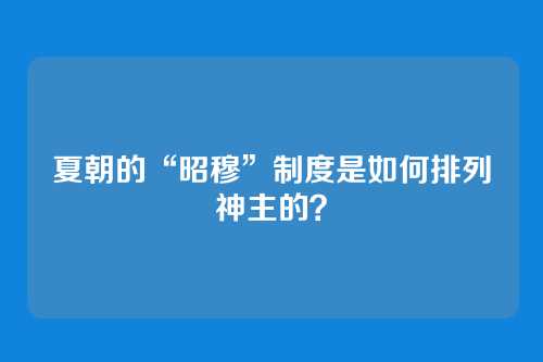 夏朝的“昭穆”制度是如何排列神主的？