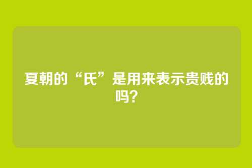夏朝的“氏”是用来表示贵贱的吗？