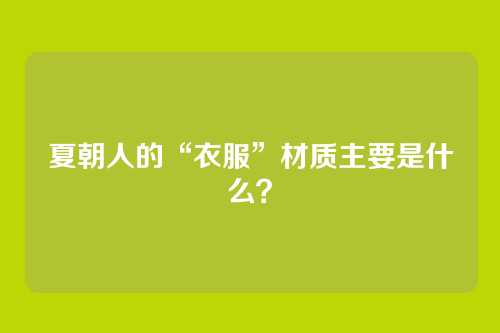 夏朝人的“衣服”材质主要是什么?