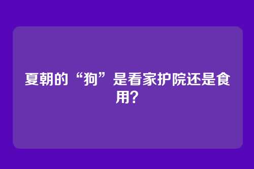 夏朝的“狗”是看家护院还是食用？