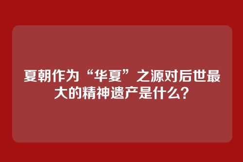 夏朝作为“华夏”之源对后世最大的精神遗产是什么?