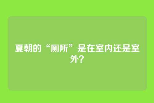夏朝的“厕所”是在室内还是室外？
