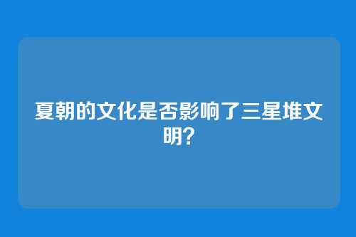 夏朝的文化是否影响了三星堆文明？
