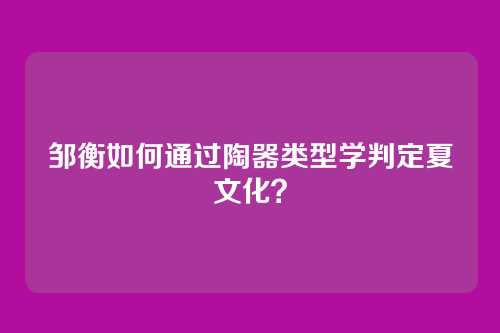 邹衡如何通过陶器类型学判定夏文化?