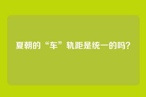 夏朝的“车”轨距是统一的吗？