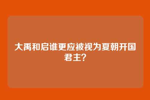 大禹和启谁更应被视为夏朝开国君主？