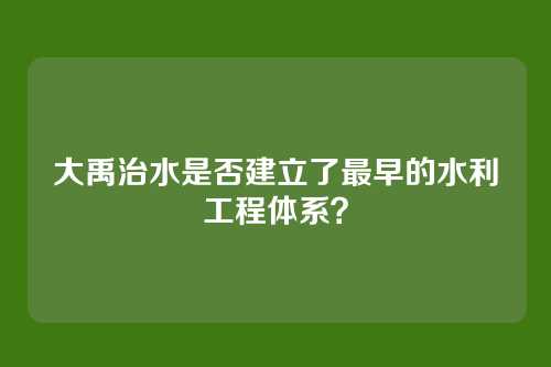 大禹治水是否建立了最早的水利工程体系？