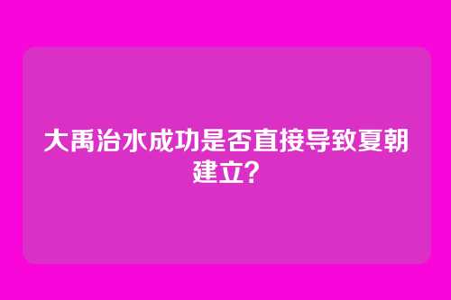 大禹治水成功是否直接导致夏朝建立？