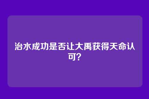 治水成功是否让大禹获得天命认可？