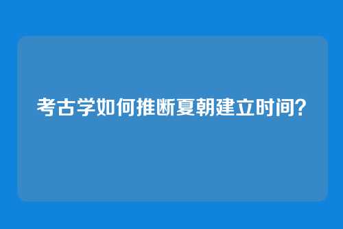 考古学如何推断夏朝建立时间？