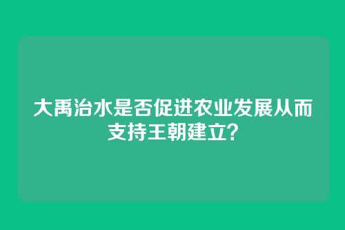 大禹治水是否促进农业发展从而支持王朝建立？