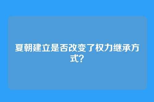 夏朝建立是否改变了权力继承方式?