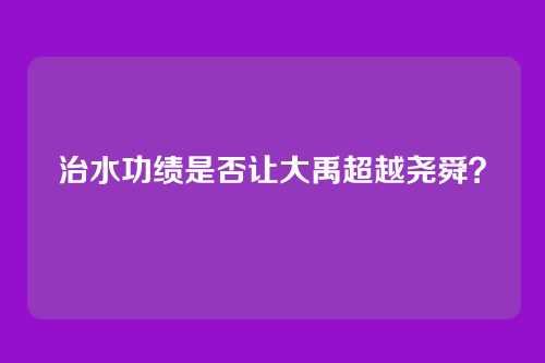 治水功绩是否让大禹超越尧舜？