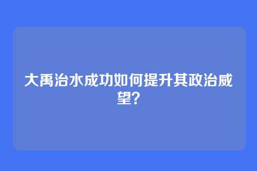大禹治水成功如何提升其政治威望？