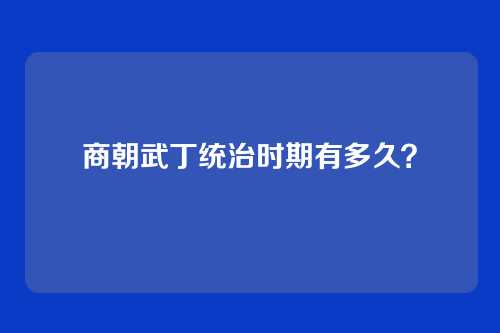 商朝武丁统治时期有多久？