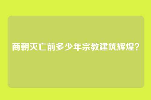 商朝灭亡前多少年宗教建筑辉煌?