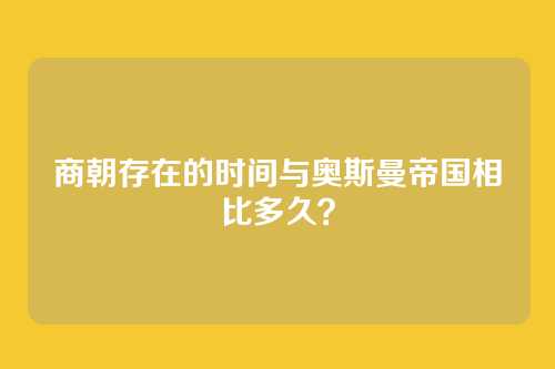 商朝存在的时间与奥斯曼帝国相比多久?