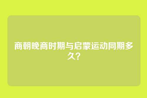 商朝晚商时期与启蒙运动同期多久？