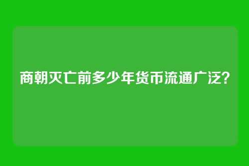 商朝灭亡前多少年货币流通广泛？