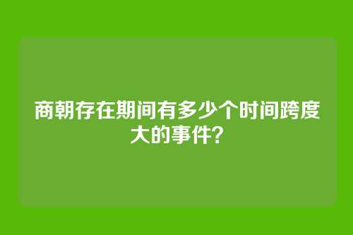 商朝存在期间有多少个时间跨度大的事件?