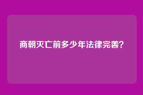 商朝灭亡前多少年法律完善？