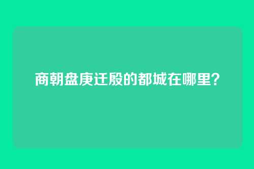 商朝盘庚迁殷的都城在哪里？