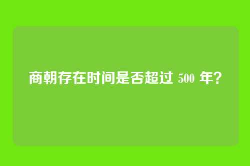商朝存在时间是否超过 500 年?