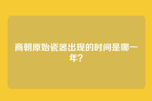 商朝原始瓷器出现的时间是哪一年？